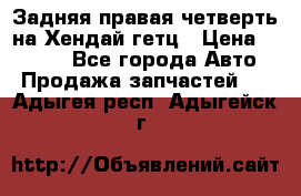 Задняя правая четверть на Хендай гетц › Цена ­ 6 000 - Все города Авто » Продажа запчастей   . Адыгея респ.,Адыгейск г.